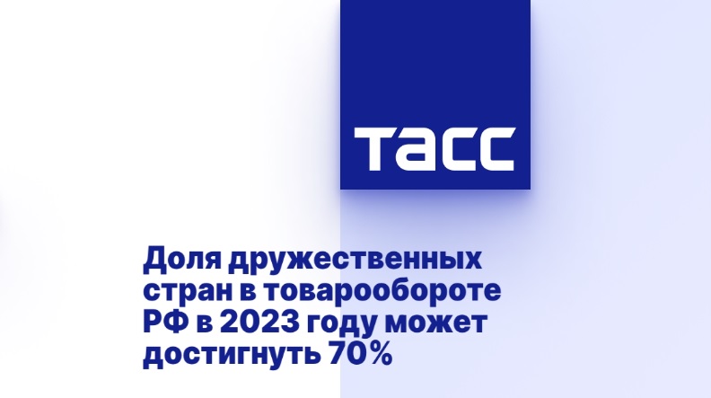 Доля дружественных стран в товарообороте РФ в 2023 году может достигнуть 70%