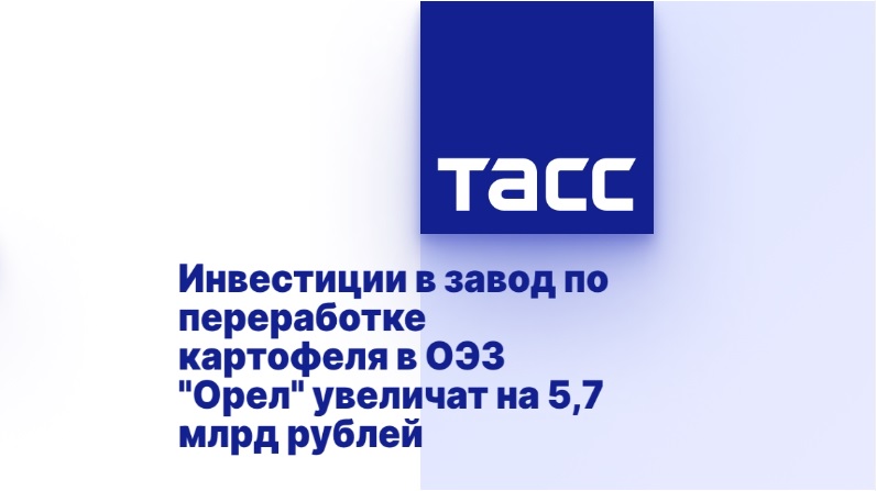Инвестиции в завод по переработке картофеля в ОЭЗ "Орел" увеличат на 5,7 млрд рублей Инвестиции в завод по переработке картофеля в ОЭЗ "Орел" увеличат на 5,7 млрд рублей