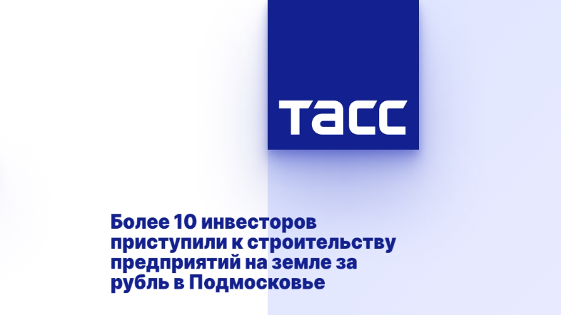 Более 10 инвесторов приступили к строительству предприятий на земле за рубль в Подмосковье