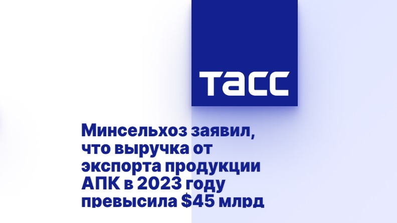 Минсельхоз заявил, что выручка от экспорта продукции АПК в 2023 году превысила $45 млрд